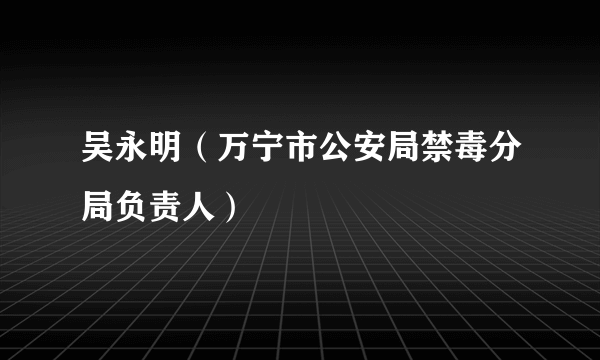 吴永明（万宁市公安局禁毒分局负责人）