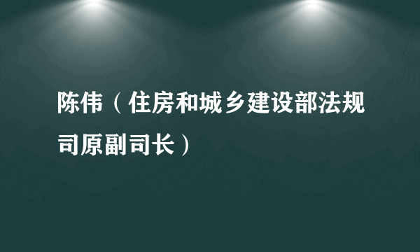 陈伟（住房和城乡建设部法规司原副司长）