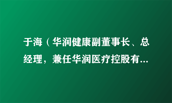 于海（华润健康副董事长、总经理，兼任华润医疗控股有限公司执行董事、总裁）