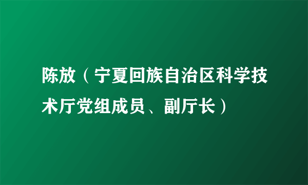 陈放（宁夏回族自治区科学技术厅党组成员、副厅长）