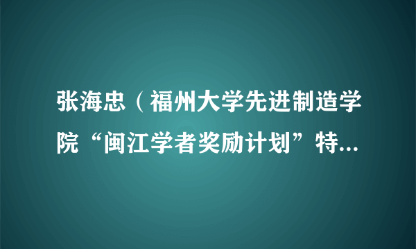 张海忠（福州大学先进制造学院“闽江学者奖励计划”特聘教授、博导）