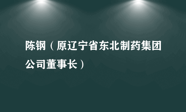 陈钢（原辽宁省东北制药集团公司董事长）