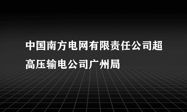 中国南方电网有限责任公司超高压输电公司广州局