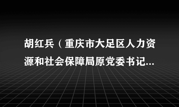 胡红兵（重庆市大足区人力资源和社会保障局原党委书记、局长）