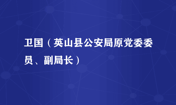 卫国（英山县公安局原党委委员、副局长）